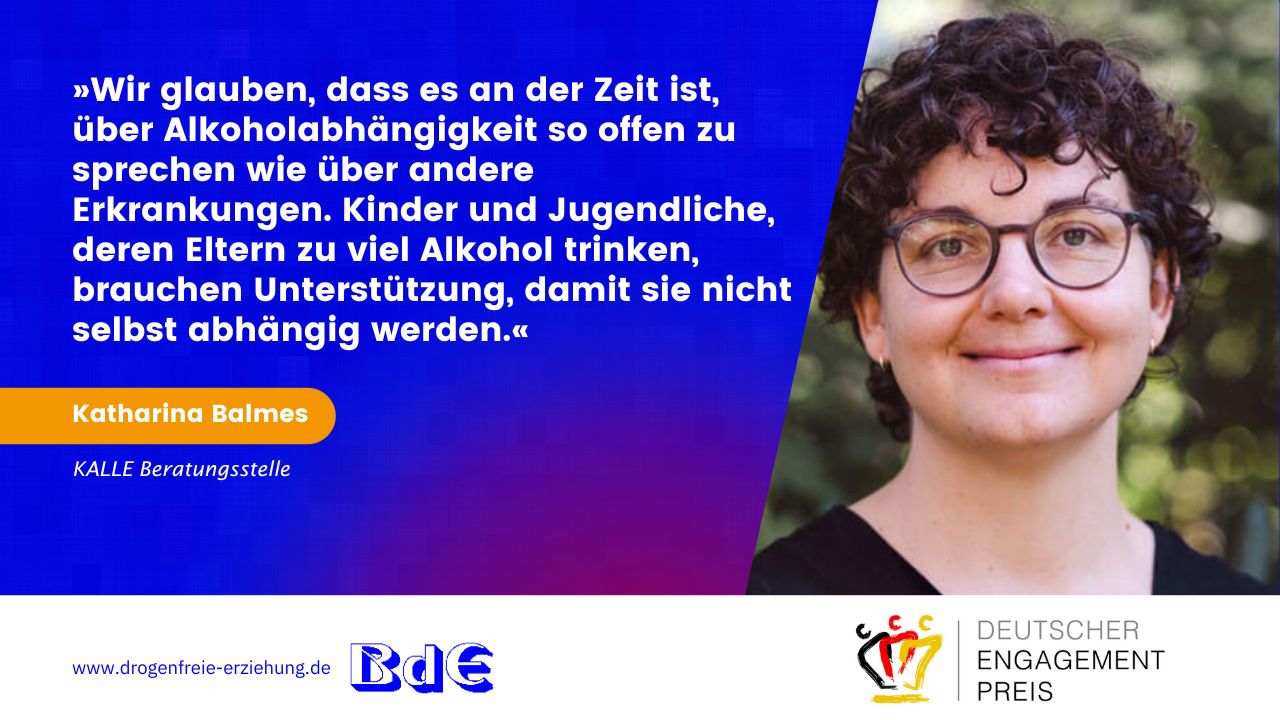 Porträt von Katharina Balmes, KALLE Beratungsstelle, Hamburg. Dazu ihr Zitat: Wir glauben, dass es an der Zeit ist, über Alkoholabhängigkeit so offen zu sprechen wie über andere Erkrankungen. Kinder und Jugendliche, deren Eltern zu viel Alkohol trinken, brauchen Unterstützung, damit sie nicht selbst abhängig werden.